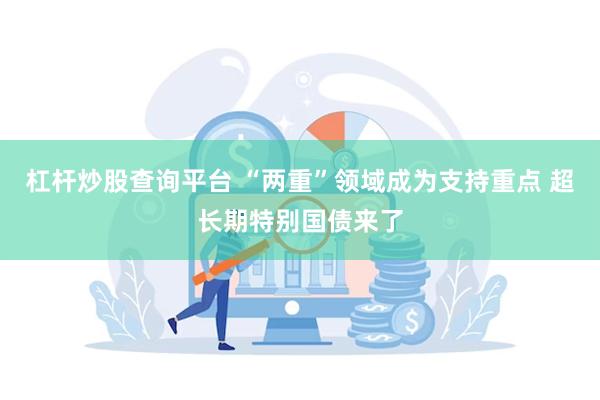 杠杆炒股查询平台 “两重”领域成为支持重点 超长期特别国债来了