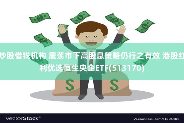 炒股借钱机构 震荡市下高股息策略仍行之有效 港股红利优选恒生央企ETF(513170)
