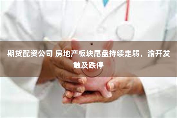 期货配资公司 房地产板块尾盘持续走弱，渝开发触及跌停