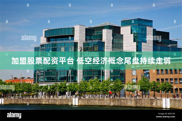 加盟股票配资平台 低空经济概念尾盘持续走弱