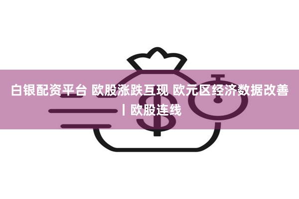 白银配资平台 欧股涨跌互现 欧元区经济数据改善丨欧股连线