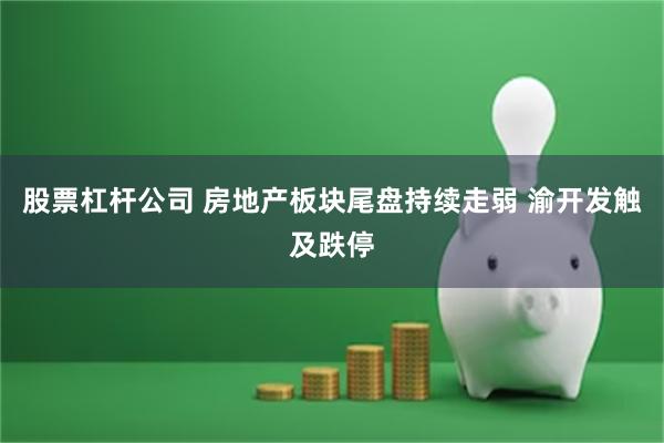 股票杠杆公司 房地产板块尾盘持续走弱 渝开发触及跌停