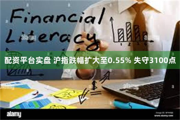 配资平台实盘 沪指跌幅扩大至0.55% 失守3100点