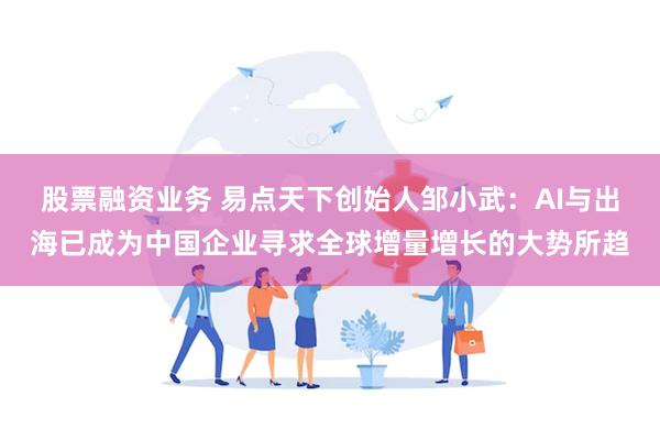 股票融资业务 易点天下创始人邹小武：AI与出海已成为中国企业寻求全球增量增长的大势所趋