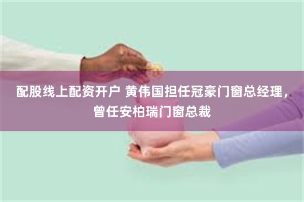 配股线上配资开户 黄伟国担任冠豪门窗总经理，曾任安柏瑞门窗总裁