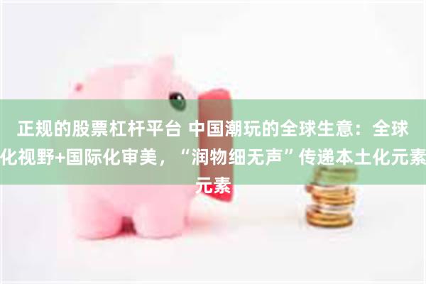 正规的股票杠杆平台 中国潮玩的全球生意：全球化视野+国际化审美，“润物细无声”传递本土化元素