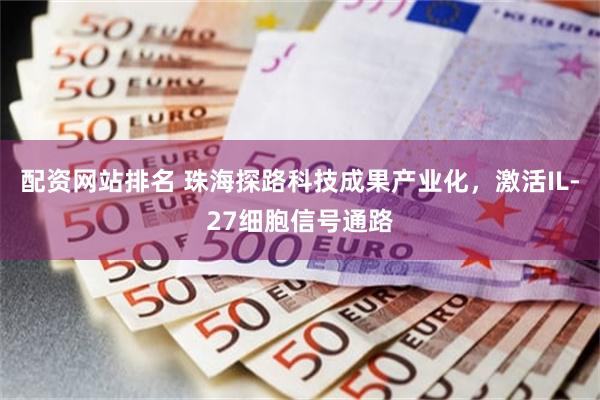 配资网站排名 珠海探路科技成果产业化，激活IL-27细胞信号通路