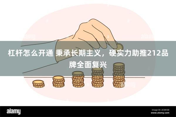 杠杆怎么开通 秉承长期主义，硬实力助推212品牌全面复兴