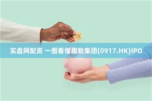 实盘网配资 一图看懂趣致集团(0917.HK)IPO