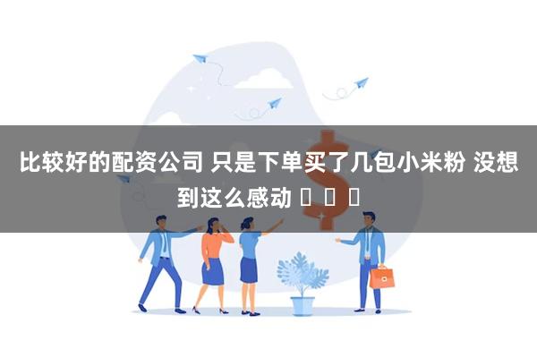 比较好的配资公司 只是下单买了几包小米粉 没想到这么感动 ​​​