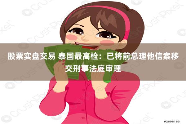 股票实盘交易 泰国最高检：已将前总理他信案移交刑事法庭审理
