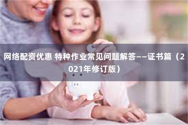 网络配资优惠 特种作业常见问题解答——证书篇（2021年修订版）