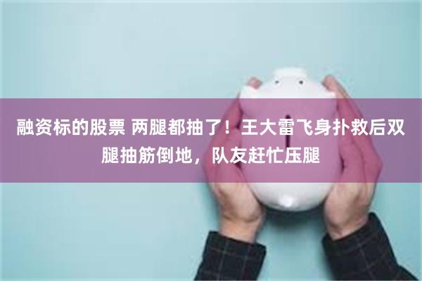 融资标的股票 两腿都抽了！王大雷飞身扑救后双腿抽筋倒地，队友赶忙压腿