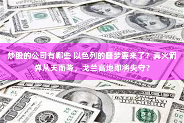 炒股的公司有哪些 以色列的噩梦要来了？真火箭弹从天而降，戈兰高地即将失守？