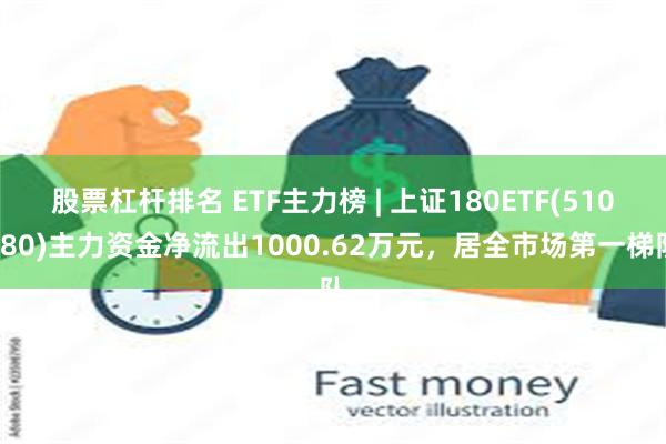 股票杠杆排名 ETF主力榜 | 上证180ETF(510180)主力资金净流出1000.62万元，居全市场第一梯队