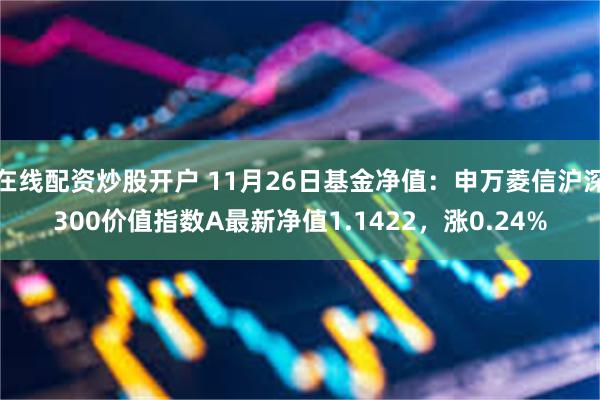 在线配资炒股开户 11月26日基金净值：申万菱信沪深300价值指数A最新净值1.1422，涨0.24%