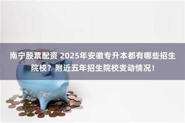 南宁股票配资 2025年安徽专升本都有哪些招生院校？附近五年招生院校变动情况！