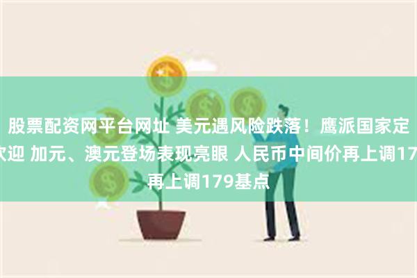 股票配资网平台网址 美元遇风险跌落！鹰派国家定价受欢迎 加元、澳元登场表现亮眼 人民币中间价再上调179基点