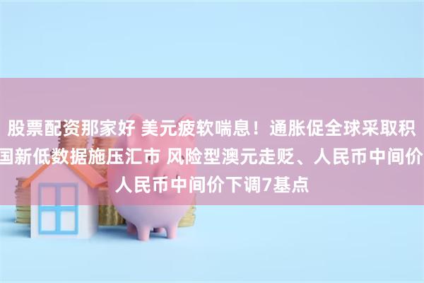 股票配资那家好 美元疲软喘息！通胀促全球采取积极行动 美国新低数据施压汇市 风险型澳元走贬、人民币中间价下调7基点