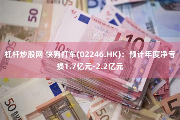 杠杆炒股网 快狗打车(02246.HK)：预计年度净亏损1.7亿元-2.2亿元