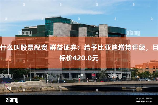 什么叫股票配资 群益证券：给予比亚迪增持评级，目标价420.0元