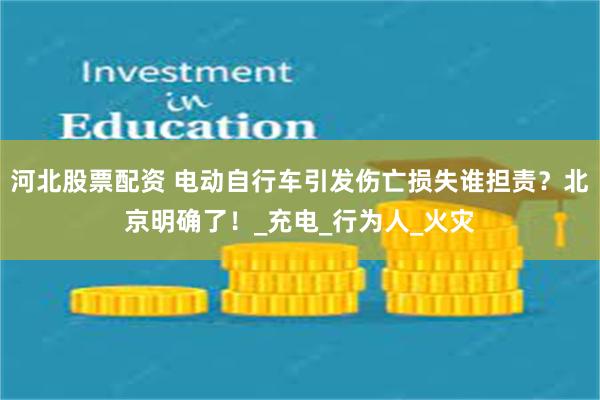 河北股票配资 电动自行车引发伤亡损失谁担责？北京明确了！_充电_行为人_火灾