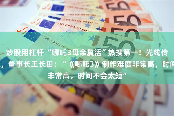 炒股用杠杆 “哪吒3母亲复活”热搜第一！光线传媒股价大涨，董事长王长田：“《哪吒3》制作难度非常高，时间不会太短”