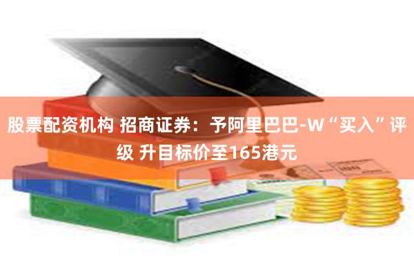 股票配资机构 招商证券：予阿里巴巴-W“买入”评级 升目标价至165港元