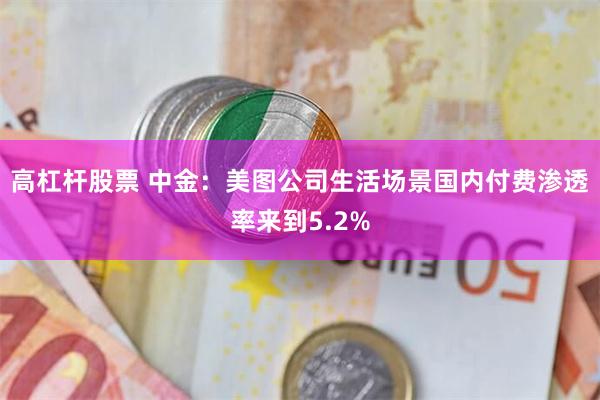 高杠杆股票 中金：美图公司生活场景国内付费渗透率来到5.2%