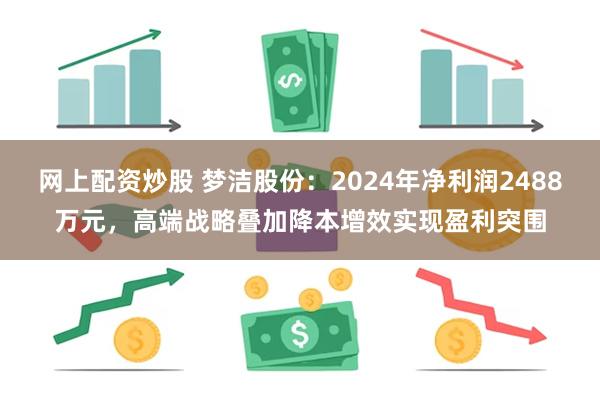 网上配资炒股 梦洁股份：2024年净利润2488万元，高端战略叠加降本增效实现盈利突围