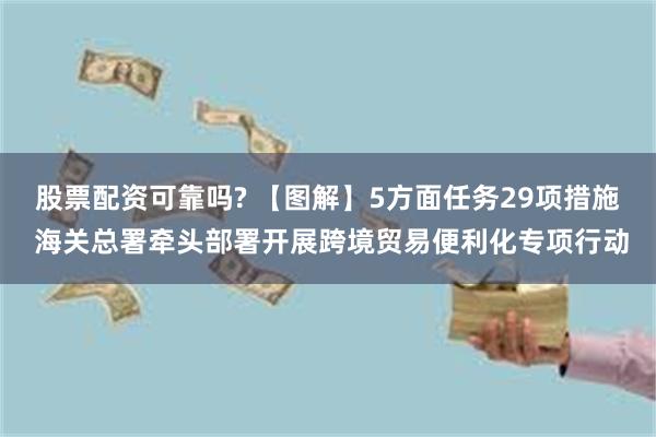 股票配资可靠吗? 【图解】5方面任务29项措施 海关总署牵头