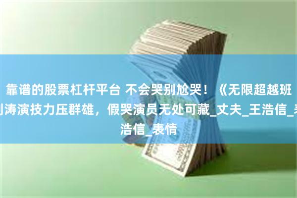 靠谱的股票杠杆平台 不会哭别尬哭！《无限超越班》刘涛演技力压