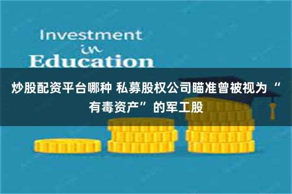 炒股配资平台哪种 私募股权公司瞄准曾被视为 “有毒资产” 的军工股