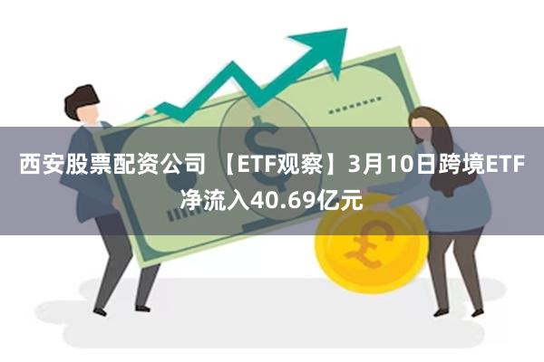 西安股票配资公司 【ETF观察】3月10日跨境ETF净流入4