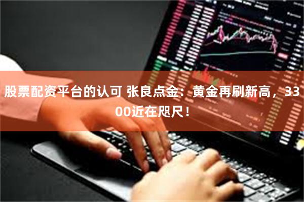 股票配资平台的认可 张良点金：黄金再刷新高，3300近在咫尺