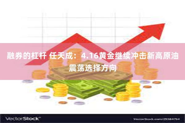 融券的杠杆 任天成：4.16黄金继续冲击新高原油震荡选择方向
