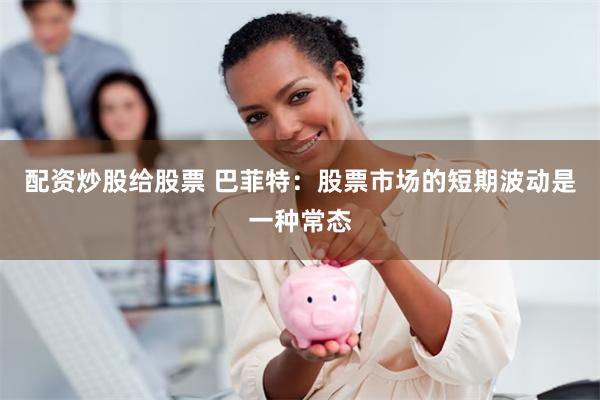配资炒股给股票 巴菲特：股票市场的短期波动是一种常态