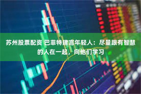 苏州股票配资 巴菲特建言年轻人：尽量跟有智慧的人在一起，向他