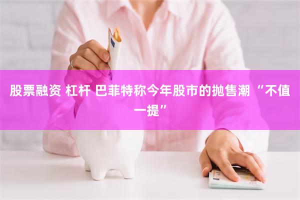 股票融资 杠杆 巴菲特称今年股市的抛售潮 “不值一提”