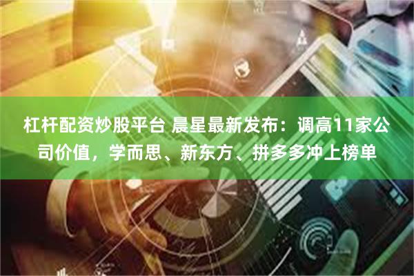 杠杆配资炒股平台 晨星最新发布：调高11家公司价值，学而思、