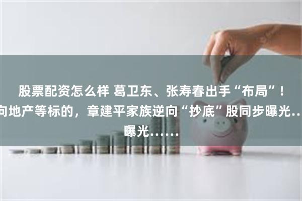股票配资怎么样 葛卫东、张寿春出手“布局”！瞄向地产等标的，