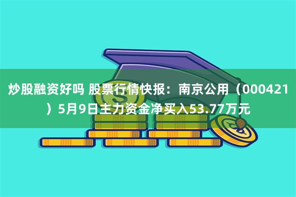 炒股融资好吗 股票行情快报：南京公用（000421）5月9日