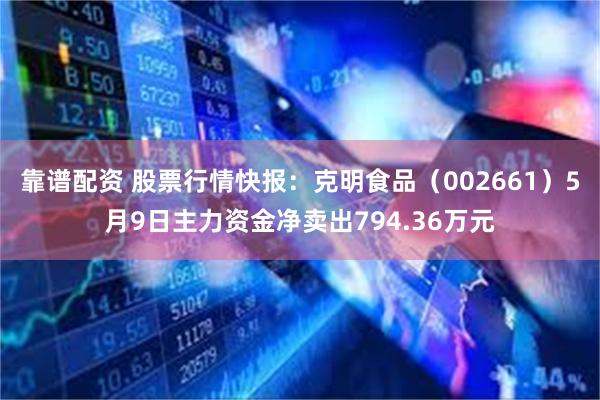 靠谱配资 股票行情快报：克明食品（002661）5月9日主力