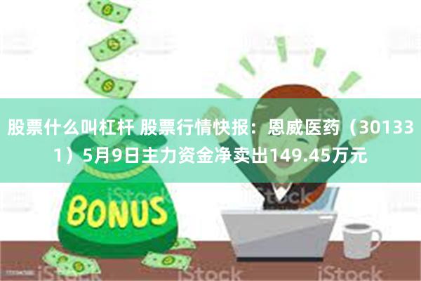 股票什么叫杠杆 股票行情快报：恩威医药（301331）5月9