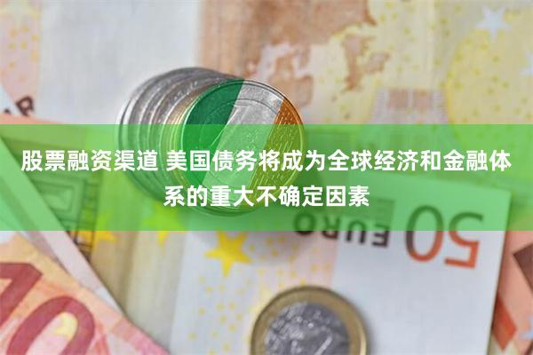 股票融资渠道 美国债务将成为全球经济和金融体系的重大不确定因