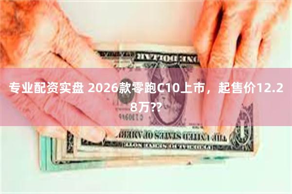 专业配资实盘 2026款零跑C10上市，起售价12.28万?