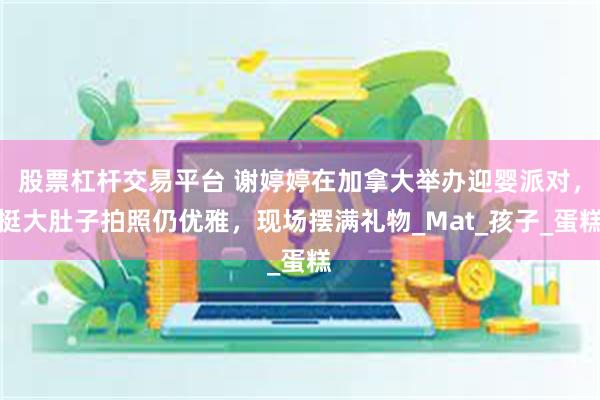 股票杠杆交易平台 谢婷婷在加拿大举办迎婴派对，挺大肚子拍照仍