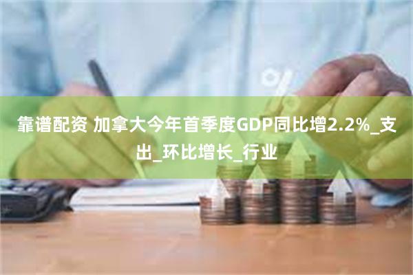 靠谱配资 加拿大今年首季度GDP同比增2.2%_支出_环比增