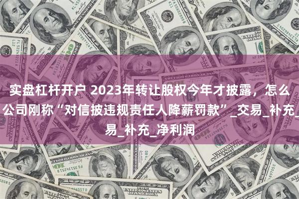 实盘杠杆开户 2023年转让股权今年才披露，怎么回事？ 公司