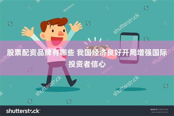 股票配资品牌有哪些 我国经济良好开局增强国际投资者信心